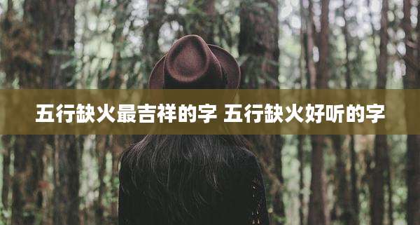 五行缺火最吉祥的字 五行缺火好听的字