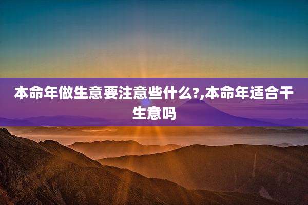 本命年做生意要注意些什么?,本命年适合干生意吗