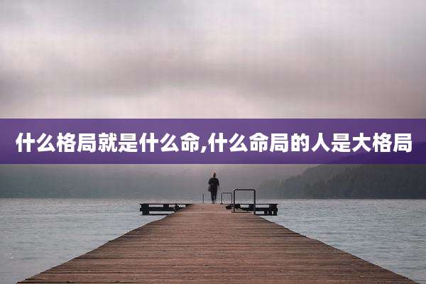 什么格局就是什么命,什么命局的人是大格局