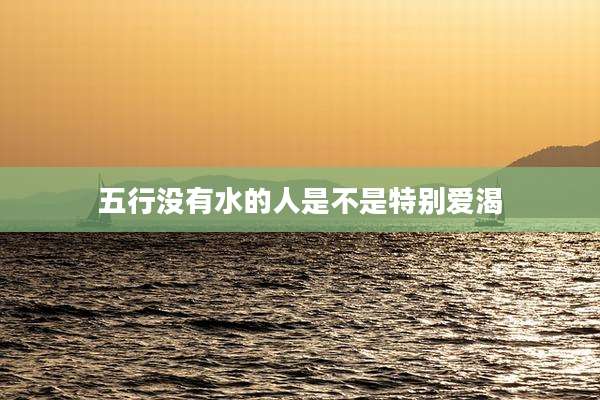 五行没有水的人是不是特别爱渴
