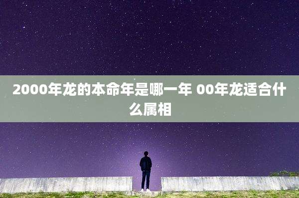 2000年龙的本命年是哪一年 00年龙适合什么属相