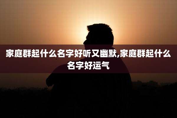 家庭群起什么名字好听又幽默,家庭群起什么名字好运气