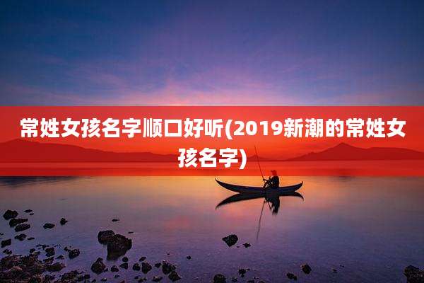 常姓女孩名字顺口好听(2019新潮的常姓女孩名字)