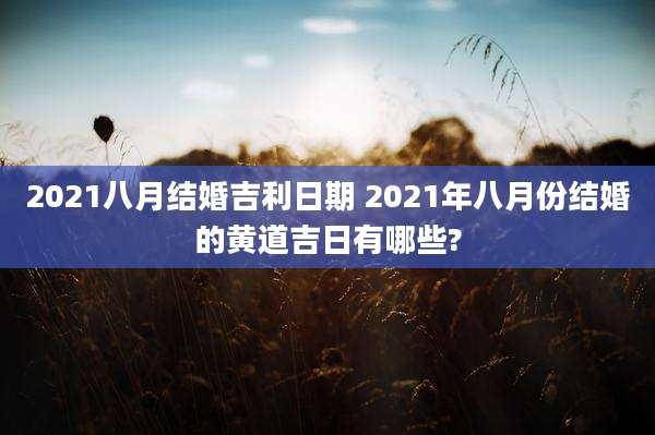 2021八月结婚吉利日期 2021年八月份结婚的黄道吉日有哪些?