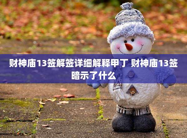 财神庙13签解签详细解释甲丁 财神庙13签暗示了什么