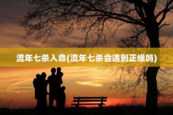流年七杀入命(流年七杀会遇到正缘吗)