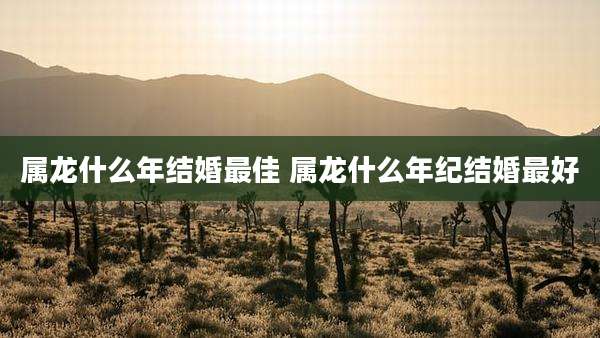 属龙什么年结婚最佳 属龙什么年纪结婚最好