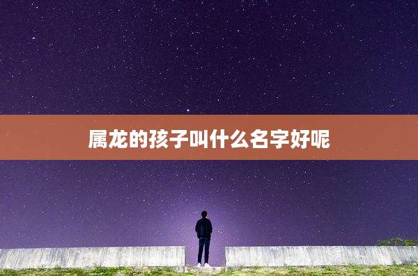 属龙的孩子叫什么名字好呢