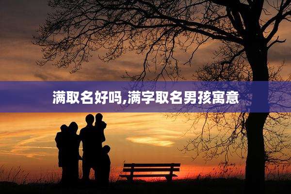 满取名好吗,满字取名男孩寓意