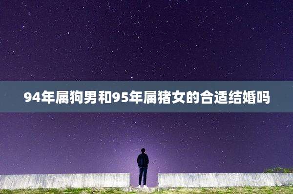 94年属狗男和95年属猪女的合适结婚吗