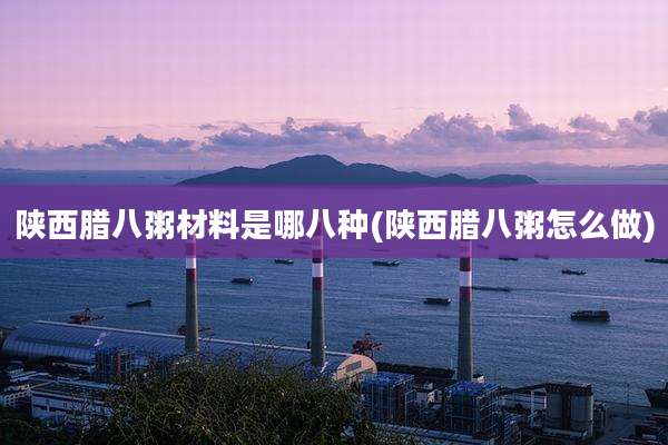 陕西腊八粥材料是哪八种(陕西腊八粥怎么做)