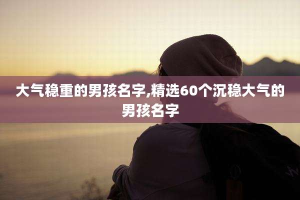 大气稳重的男孩名字,精选60个沉稳大气的男孩名字
