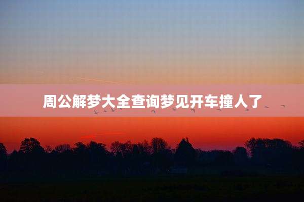 周公解梦大全查询梦见开车撞人了