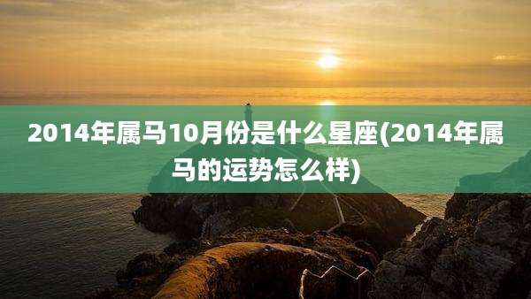 2014年属马10月份是什么星座(2014年属马的运势怎么样)
