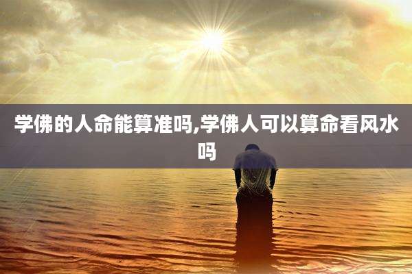 学佛的人命能算准吗,学佛人可以算命看风水吗
