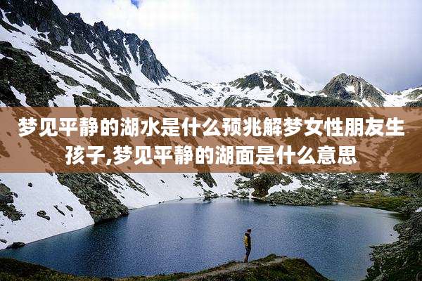 梦见平静的湖水是什么预兆解梦女性朋友生孩子,梦见平静的湖面是什么意思