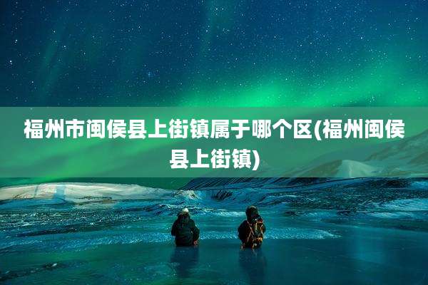 福州市闽侯县上街镇属于哪个区(福州闽侯县上街镇)