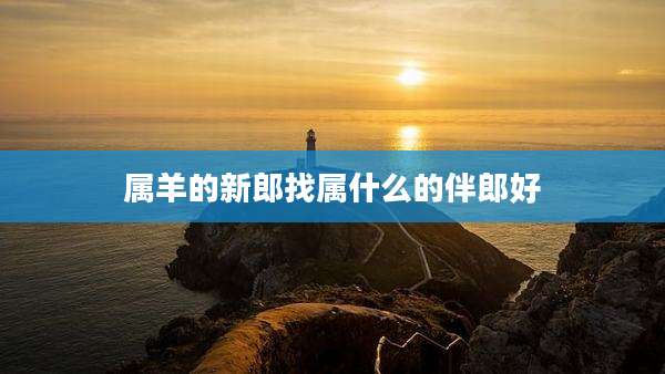 属羊的新郎找属什么的伴郎好