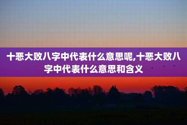 十恶大败八字中代表什么意思呢,十恶大败八字中代表什么意思和含义