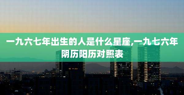 一九六七年出生的人是什么星座,一九七六年阴历阳历对照表