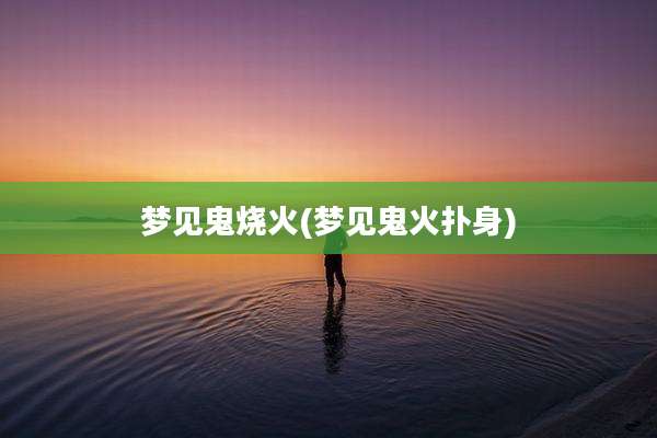 梦见鬼烧火(梦见鬼火扑身)