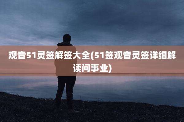 观音51灵签解签大全(51签观音灵签详细解读问事业)