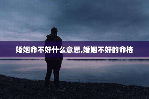 婚姻命不好什么意思,婚姻不好的命格