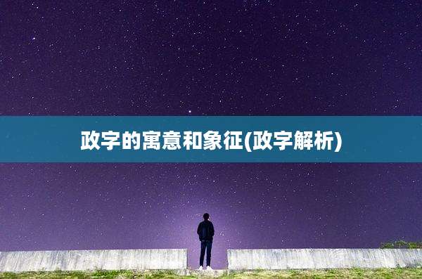 政字的寓意和象征(政字解析)