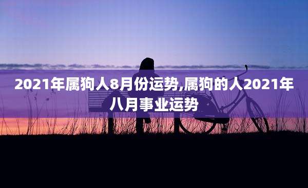2021年属狗人8月份运势,属狗的人2021年八月事业运势
