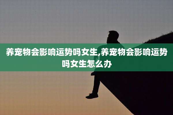 养宠物会影响运势吗女生,养宠物会影响运势吗女生怎么办