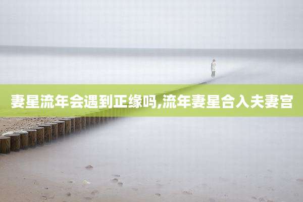 妻星流年会遇到正缘吗,流年妻星合入夫妻宫