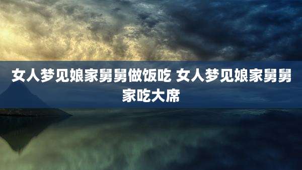 女人梦见娘家舅舅做饭吃 女人梦见娘家舅舅家吃大席