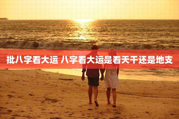 批八字看大运 八字看大运是看天干还是地支