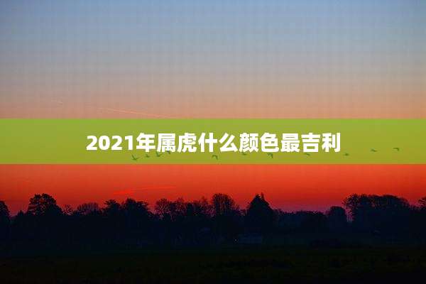 2021年属虎什么颜色最吉利