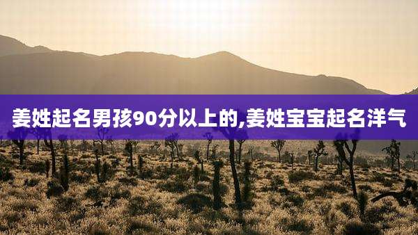 姜姓起名男孩90分以上的,姜姓宝宝起名洋气