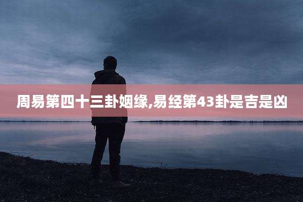 周易第四十三卦姻缘,易经第43卦是吉是凶