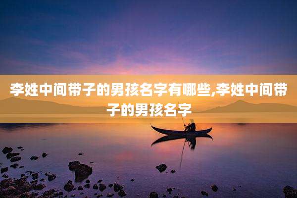 李姓中间带子的男孩名字有哪些,李姓中间带子的男孩名字