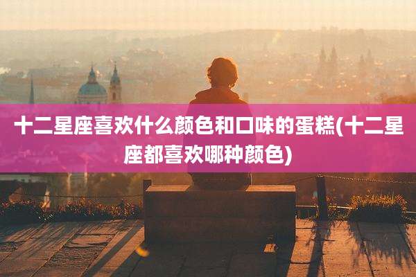 十二星座喜欢什么颜色和口味的蛋糕(十二星座都喜欢哪种颜色)