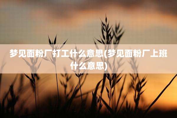 梦见面粉厂打工什么意思(梦见面粉厂上班什么意思)