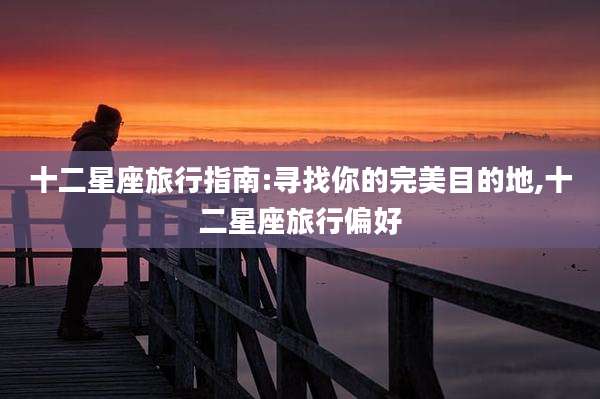 十二星座旅行指南:寻找你的完美目的地,十二星座旅行偏好