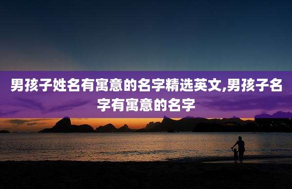 男孩子姓名有寓意的名字精选英文,男孩子名字有寓意的名字