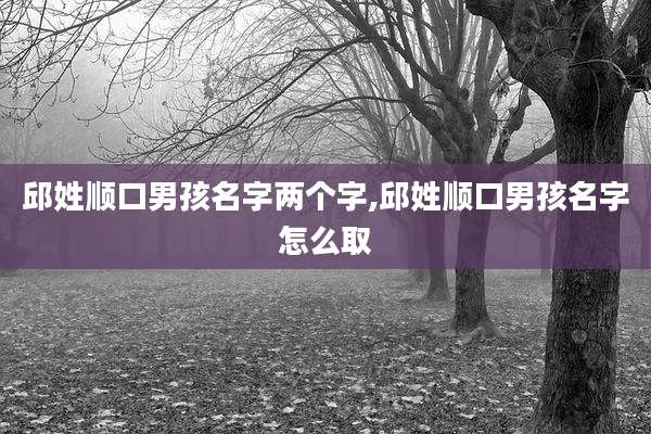 邱姓顺口男孩名字两个字,邱姓顺口男孩名字怎么取