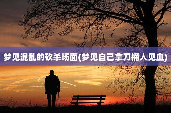 梦见混乱的砍杀场面(梦见自己拿刀捅人见血)