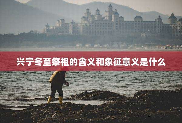 兴宁冬至祭祖的含义和象征意义是什么