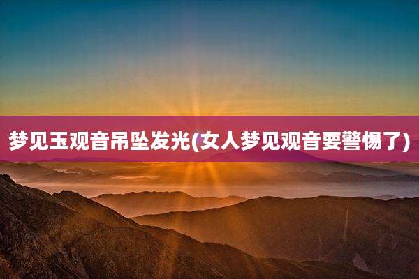 梦见玉观音吊坠发光(女人梦见观音要警惕了)