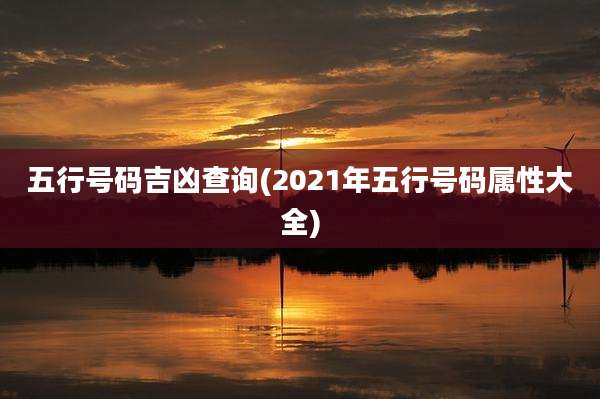 五行号码吉凶查询(2021年五行号码属性大全)