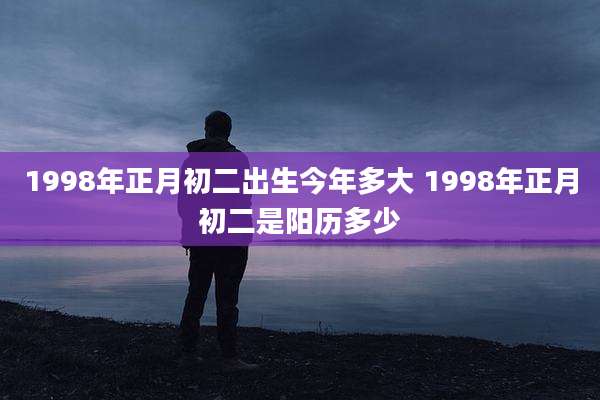 1998年正月初二出生今年多大 1998年正月初二是阳历多少