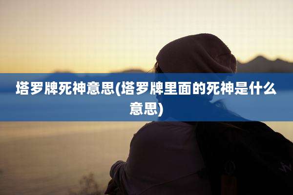 塔罗牌死神意思(塔罗牌里面的死神是什么意思)