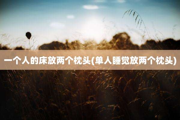 一个人的床放两个枕头(单人睡觉放两个枕头)