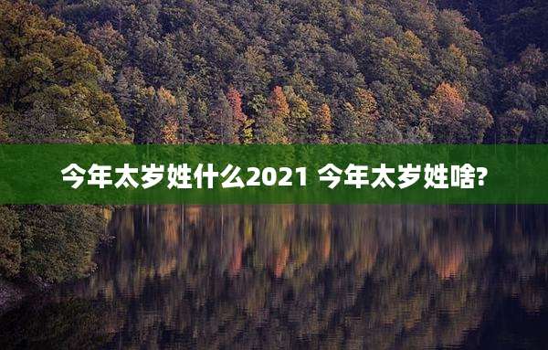 今年太岁姓什么2021 今年太岁姓啥?